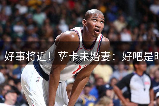 好事将近！萨卡未婚妻：好吧是时候了……我得去找婚礼策划师啦！