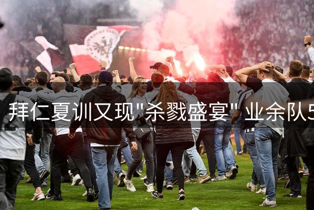 拜仁夏训又现"杀戮盛宴" 业余队5年遭99球血洗创纪录